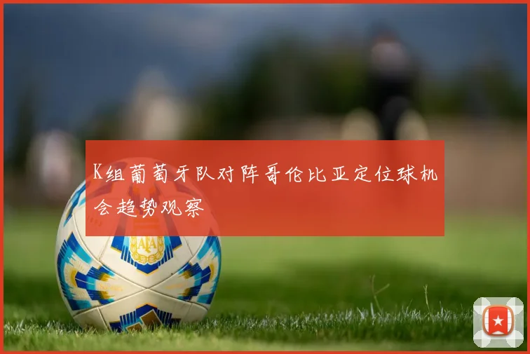 K组葡萄牙队对阵哥伦比亚定位球机会趋势观察