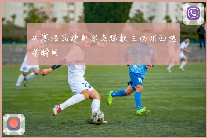 决赛格瓦迪奥尔点球救主切尔西绝杀瞬间