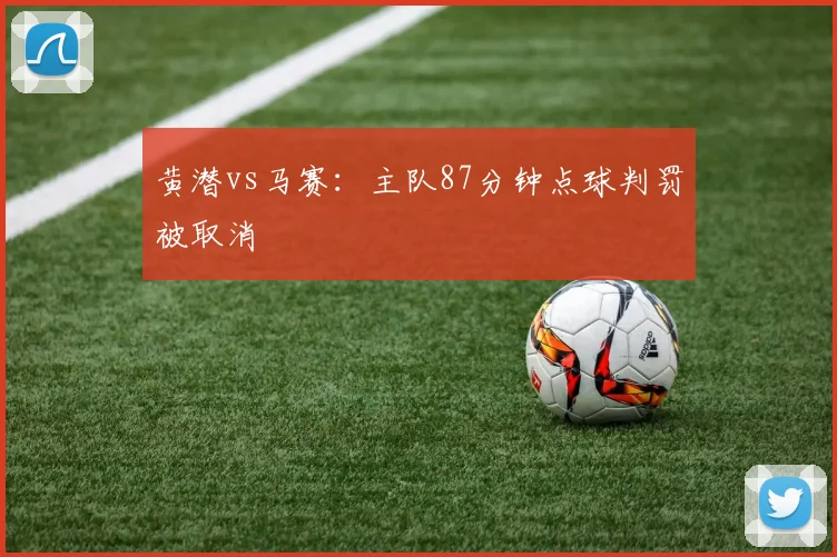 黄潜vs马赛：主队87分钟点球判罚被取消