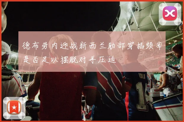 德布劳内迎战新西兰肋部穿插频率是否足以摆脱对手压迫