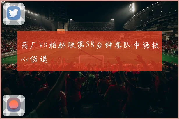 药厂vs柏林联第58分钟客队中场核心伤退