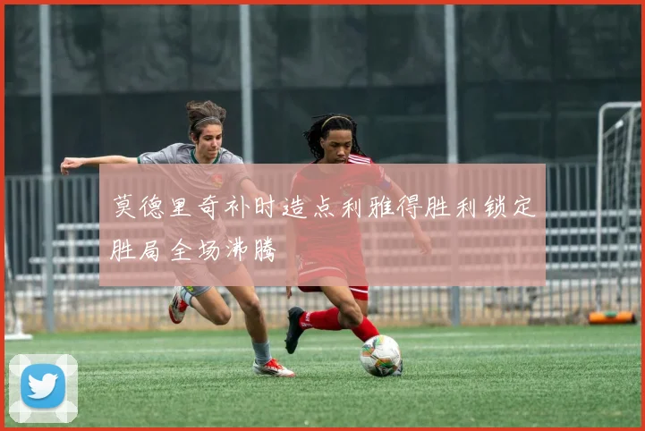 莫德里奇补时造点利雅得胜利锁定胜局全场沸腾