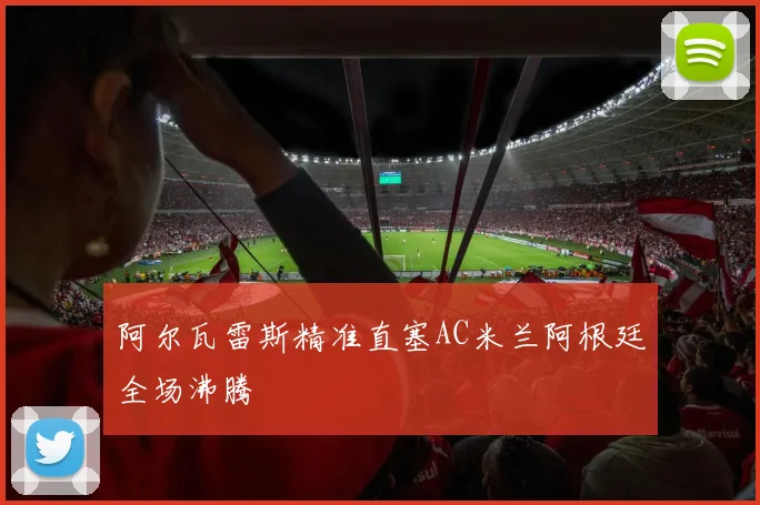 阿尔瓦雷斯精准直塞AC米兰阿根廷全场沸腾