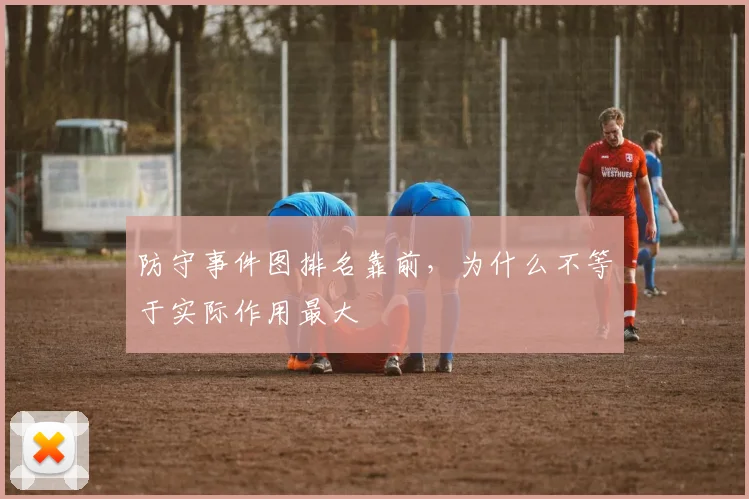 防守事件图排名靠前，为什么不等于实际作用最大