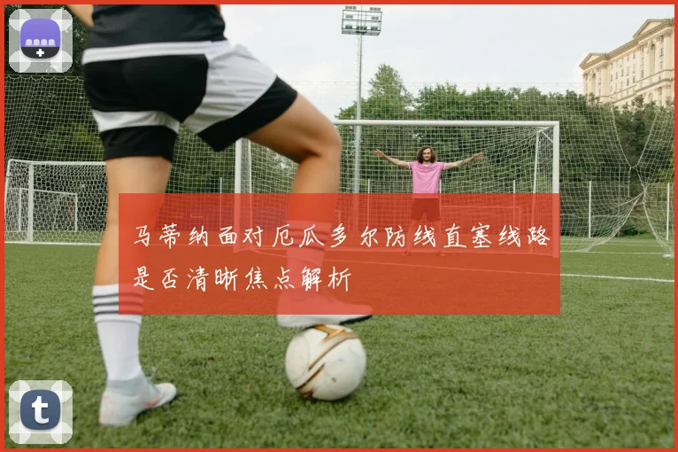 马蒂纳面对厄瓜多尔防线直塞线路是否清晰焦点解析