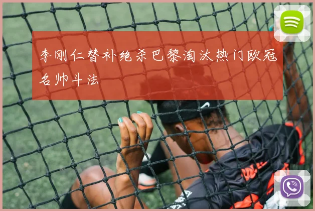 李刚仁替补绝杀巴黎淘汰热门欧冠名帅斗法